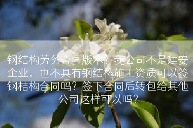钢结构劳务合同版本？我公司不是建安企业，也不具有钢结构施工资质可以签钢桔构合同吗？签下合同后转包给其他公司这样可以吗？