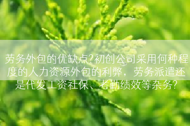 劳务外包的优缺点?初创公司采用何种程度的人力资源外包的利弊，劳务派遣还是代发工资社保、考勤绩效等杂务?