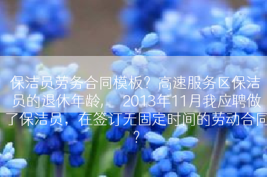 保洁员劳务合同模板？高速服务区保洁员的退休年龄,     2013年11月我应聘做了保洁员，在签订无固定时间的劳动合同？