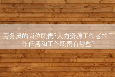 劳务员的岗位职责?人力资源工作者的工作任务和工作职责有哪些?