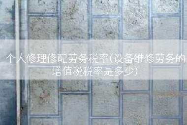 个人修理修配劳务税率(设备维修劳务的增值税税率是多少)