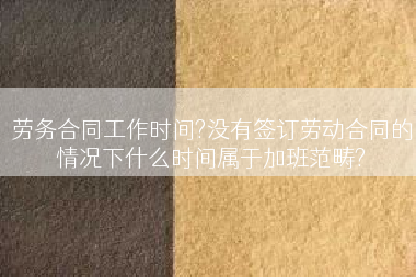 劳务合同工作时间?没有签订劳动合同的情况下什么时间属于加班范畴?