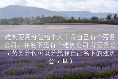 建筑劳务分包给个人（我自己有个劳务公司，我名下还有个建筑公司 我劳务公司劳务分包可以分给我自己名下的建筑公司吗）