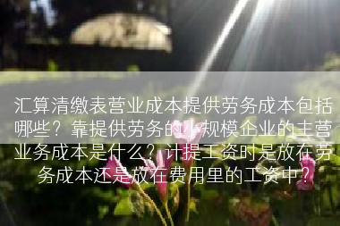 汇算清缴表营业成本提供劳务成本包括哪些？靠提供劳务的小规模企业的主营业务成本是什么？计提工资时是放在劳务成本还是放在费用里的工资中？