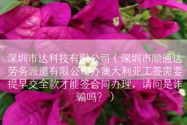 深圳市达科技有限公司（深圳市顺通达劳务派遣有限公司办澳大利亚工签需要提早交全款才能签合同办理，请问是诈骗吗？）