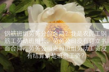 钢筋班组劳务分包合同？我是农民工钢筋工劳动班组长，劳务公司没有订立书面合同，劳务公司克扣班组劳动工资没有结算清楚班组工资？