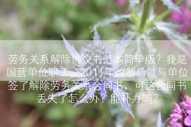 劳务关系解除协议书范本简单版？我是国营单位职工，2011年改制后就与单位签了解除劳务关系合同书，可这合同书丢失了怎么办？能补办吗？