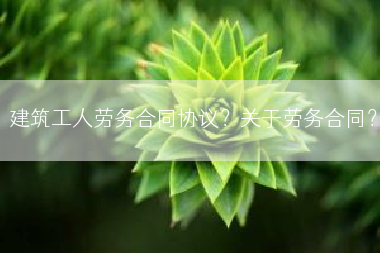 建筑工人劳务合同协议？关于劳务合同？