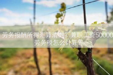 劳务报酬所得汇算清缴？兼职工资50000劳务税怎么计算？