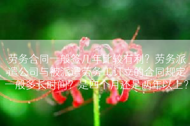 劳务合同一般签几年比较有利？劳务派遣公司与被派遣劳务工订立的合同规定一般多长时间？是四个月还是两年以上？