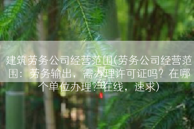 建筑劳务公司经营范围(劳务公司经营范围：劳务输出，需办理许可证吗？在哪个单位办理？在线，速求)