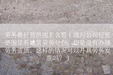 劳务费经营范围怎么写（请问公司经营范围里有建筑劳务分包，但是没有办理劳务资质，这样的情况可以开具劳务发票吗？）