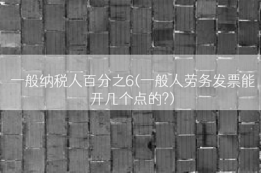 一般纳税人百分之6(一般人劳务发票能开几个点的?)