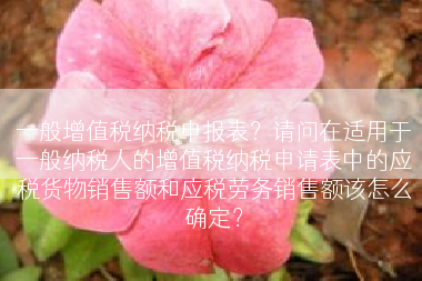 一般增值税纳税申报表？请问在适用于一般纳税人的增值税纳税申请表中的应税货物销售额和应税劳务销售额该怎么确定？