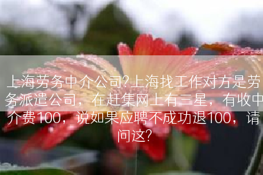 上海劳务中介公司?上海找工作对方是劳务派遣公司，在赶集网上有三星，有收中介费100，说如果应聘不成功退100，请问这?