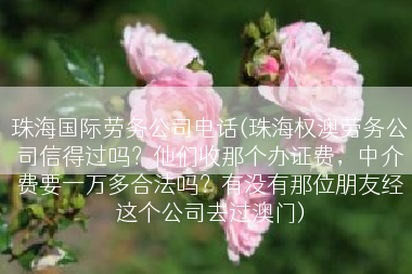 珠海国际劳务公司电话(珠海权澳劳务公司信得过吗？他们收那个办证费，中介费要一万多合法吗？有没有那位朋友经这个公司去过澳门)