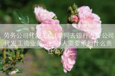 劳务公司代发工资(请问去银行办理公司代发工资业务，经办人需要承担什么责任？??)