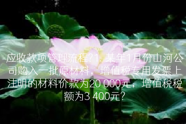 应收款项管理流程?1. 某年1月份山河公司购入一批原材料，增值税专用发票上注明的材料价款为20 000元，增值税税额为3 400元?