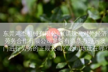东莞鸿杰机械有限公司(请珠海对外经济劳务合作有限公司是否有资质办理到澳门进行劳务的正规公司？公司地址在哪？)