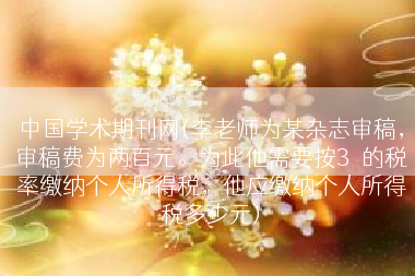 中国学术期刊网(李老师为某杂志审稿，审稿费为两百元。为此他需要按3％的税率缴纳个人所得税，他应缴纳个人所得税多少元)