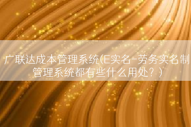 广联达成本管理系统(E实名-劳务实名制管理系统都有些什么用处？)
