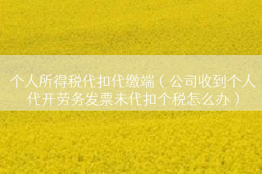个人所得税代扣代缴端（公司收到个人代开劳务发票未代扣个税怎么办）