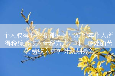 个人取得劳务报酬税率？2019年个人所得税综合收入计税方式，对于多处的劳务费收入如何计税划算？