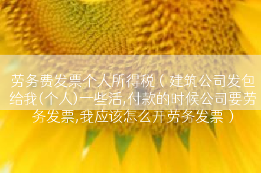 劳务费发票个人所得税（建筑公司发包给我(个人)一些活,付款的时候公司要劳务发票,我应该怎么开劳务发票）