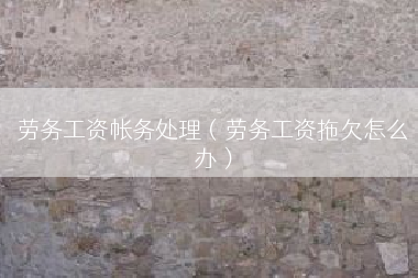 劳务工资帐务处理（劳务工资拖欠怎么办）