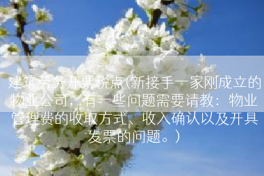 建筑劳务开票税点(新接手一家刚成立的物业公司，有一些问题需要请教：物业管理费的收取方式、收入确认以及开具发票的问题。)