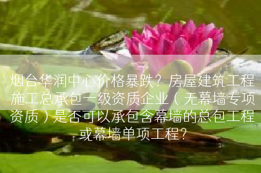 烟台华润中心价格暴跌？房屋建筑工程施工总承包一级资质企业（无幕墙专项资质）是否可以承包含幕墙的总包工程或幕墙单项工程？