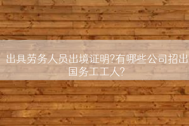 出具劳务人员出境证明?有哪些公司招出国务工工人?