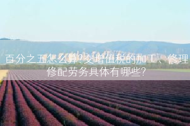 百分之五怎么算?交增值税的加工、修理修配劳务具体有哪些?