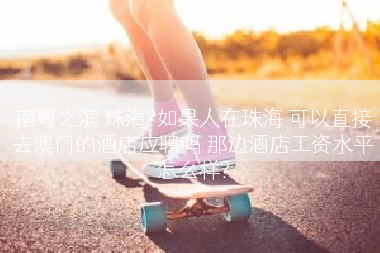 南粤之滨 珠海?如果人在珠海 可以直接去澳门的酒店应聘吗 那边酒店工资水平怎么样?