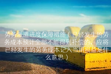 劳务派遣进度保障措施（已经发生的劳务成本预计全部不能得到补偿的，应将已经发生的劳务成本记入当期损益是什么意思）