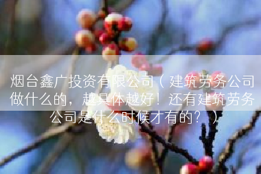 烟台鑫广投资有限公司（建筑劳务公司做什么的，越具体越好！还有建筑劳务公司是什么时候才有的？）