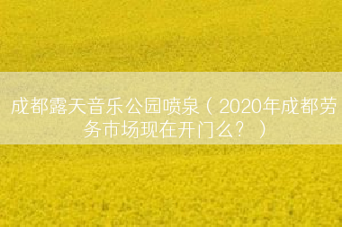 成都露天音乐公园喷泉（2020年成都劳务市场现在开门么？）
