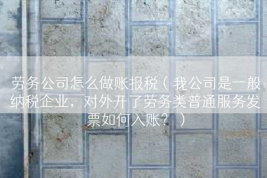 劳务公司怎么做账报税（我公司是一般纳税企业，对外开了劳务类普通服务发票如何入账？）