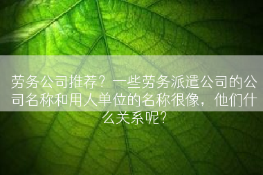 劳务公司推荐？一些劳务派遣公司的公司名称和用人单位的名称很像，他们什么关系呢？