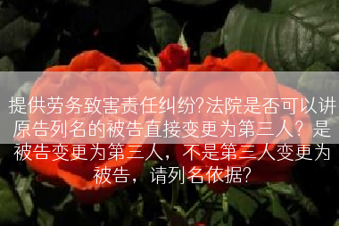 提供劳务致害责任纠纷?法院是否可以讲原告列名的被告直接变更为第三人？是被告变更为第三人，不是第三人变更为被告，请列名依据?