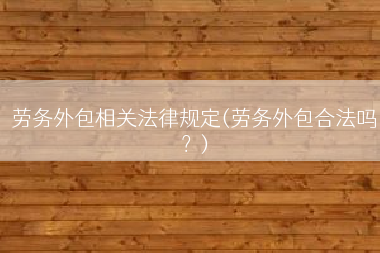 劳务外包相关法律规定(劳务外包合法吗？)