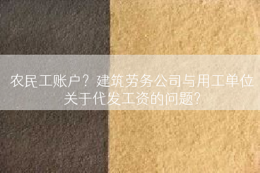 农民工账户？建筑劳务公司与用工单位关于代发工资的问题？