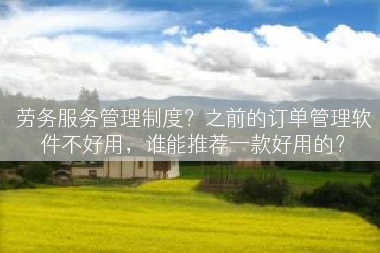 劳务服务管理制度？之前的订单管理软件不好用，谁能推荐一款好用的？