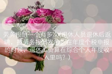 劳务报酬一个月多次(退休人员退休后返聘，按劳务报酬发放。在年度个税申报的时候，退休工资算在综合个人年度收入里吗？)