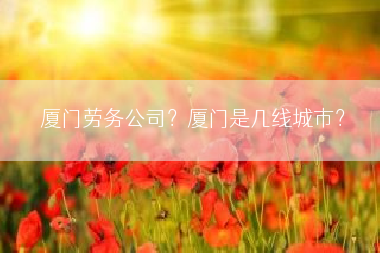厦门劳务公司？厦门是几线城市？