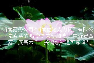 渭南劳务公司?渭南信诺人力资源有限公司是真实的吗 说是去新加坡 ，中介费四万，底薪六千，关键想知道可靠吗?