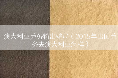 澳大利亚劳务输出骗局（2015年出国劳务去澳大利亚怎样）