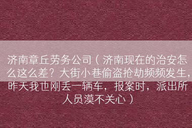 济南章丘劳务公司（济南现在的治安怎么这么差？大街小巷偷盗抢劫频频发生，昨天我也刚丢一辆车，报案时，派出所人员漠不关心）