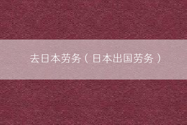 去日本劳务（日本出国劳务）