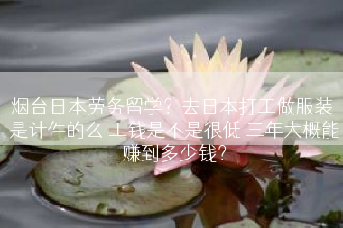 烟台日本劳务留学？去日本打工做服装 是计件的么 工钱是不是很低 三年大概能赚到多少钱？